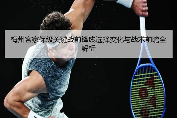 梅州客家保级关键战前锋线选择变化与战术前瞻全解析